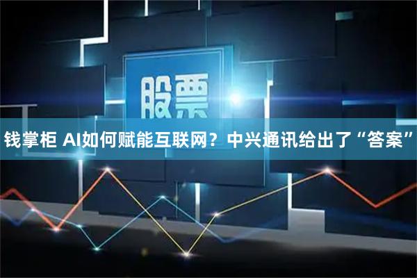 钱掌柜 AI如何赋能互联网？中兴通讯给出了“答案”
