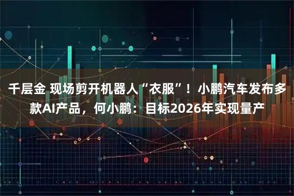 千层金 现场剪开机器人“衣服”!小鹏汽车发布多款AI产品,何小鹏:目标2026年实现量产