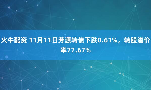 火牛配资 11月11日芳源转债下跌0.61%,转股溢价率77.67%