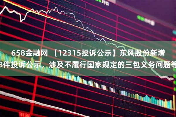 658金融网 【12315投诉公示】东风股份新增8件投诉公示,涉及不履行国家规定的三包义务问题等