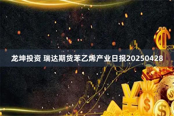 龙坤投资 瑞达期货苯乙烯产业日报20250428