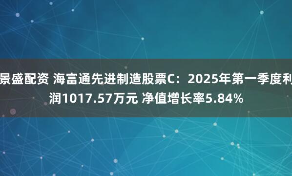 景盛配资 海富通先进制造股票C:2025年第一季度利润1017.57万元 净值增长率5.84%