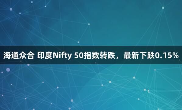 海通众合 印度Nifty 50指数转跌，最新下跌0.15%