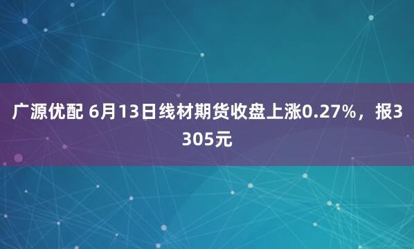 广源优配 6月13日线材期货收盘上涨0.27%,报3305元