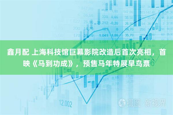 鑫月配 上海科技馆巨幕影院改造后首次亮相，首映《马到功成》，预售马年特展早鸟票