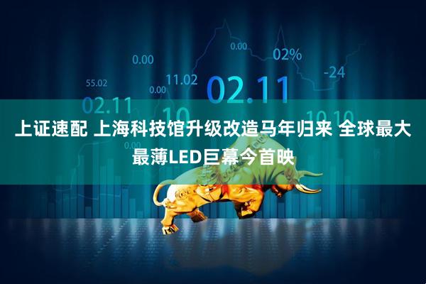 上证速配 上海科技馆升级改造马年归来 全球最大最薄LED巨幕今首映