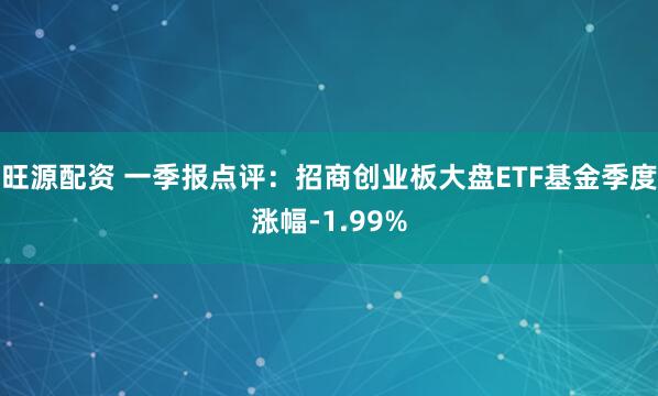 旺源配资 一季报点评：招商创业板大盘ETF基金季度涨幅-1.99%