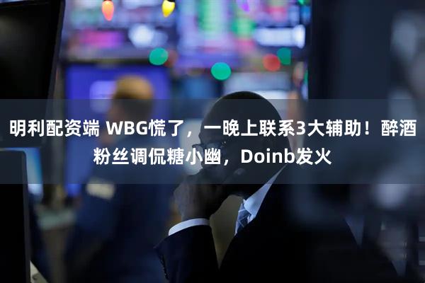 明利配资端 WBG慌了,一晚上联系3大辅助!醉酒粉丝调侃糖小幽,Doinb发火
