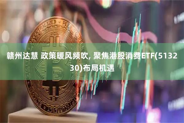 赣州达慧 政策暖风频吹, 聚焦港股消费ETF(513230)布局机遇