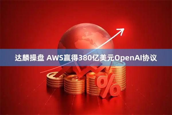 达麟操盘 AWS赢得380亿美元OpenAI协议