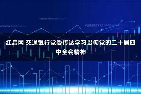 红启网 交通银行党委传达学习贯彻党的二十届四中全会精神