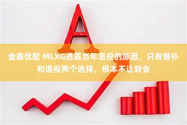 金鑫优配 MLXG透露当年退役的原因，只有替补和退役两个选择，根本不让转会