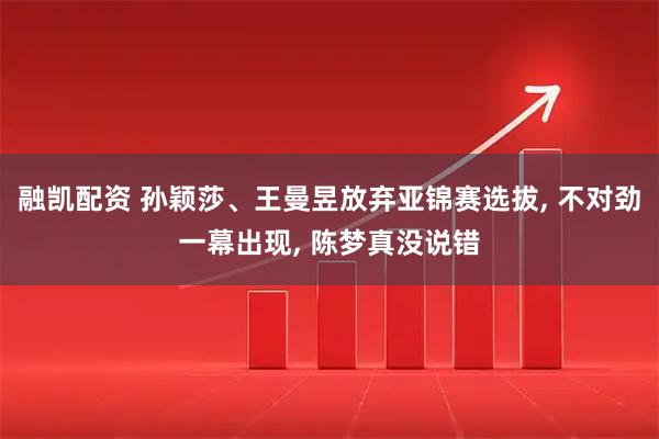 融凯配资 孙颖莎、王曼昱放弃亚锦赛选拔, 不对劲一幕出现, 陈梦真没说错