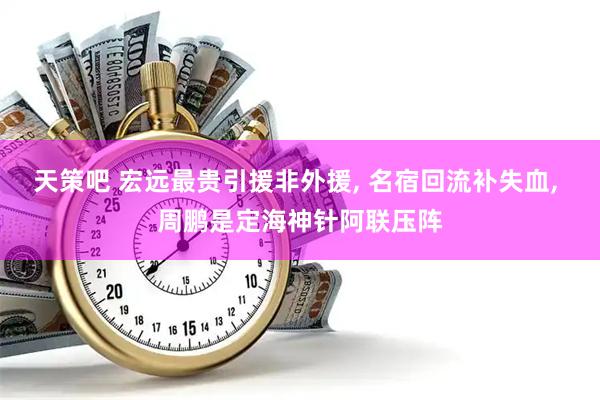 天策吧 宏远最贵引援非外援, 名宿回流补失血, 周鹏是定海神针阿联压阵